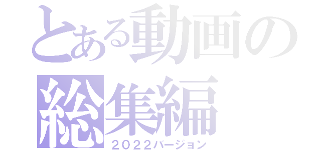 とある動画の総集編（２０２２バージョン）