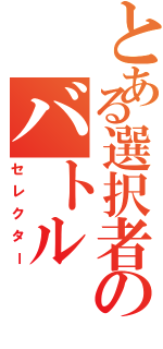 とある選択者のバトル（セレクター）