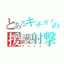 とあるキチガイの援護射撃（ｋｏｎｇ）