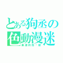 とある狗丞の色動漫迷（黑漆的烈焰使）