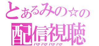 とあるみの☆の配信視聴（ハァハァハァハァ）