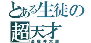 とある生徒の超天才（高橋伸太郎）