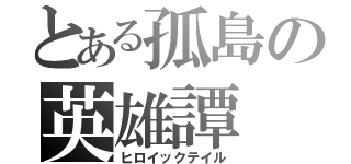 とある孤島の英雄譚（ヒロイックテイル）