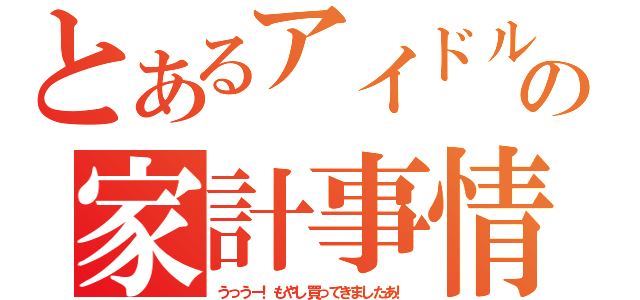 とあるアイドルの家計事情（うっうー！もやし買ってきましたあ！）