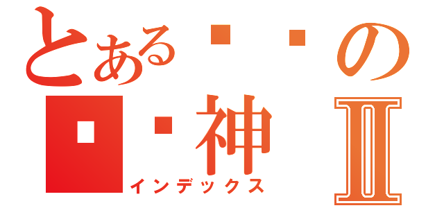 とある传说の电玛神Ⅱ（インデックス）