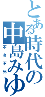 とある時代の中島みゆき（不老不死）