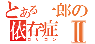 とある一郎の依存症Ⅱ（ロリコン）