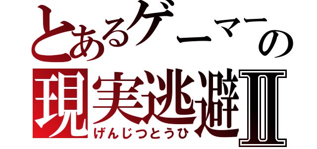 とあるゲーマーの現実逃避Ⅱ（げんじつとうひ）