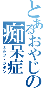 とあるおやじの痴呆症（エルフ・ジタン）