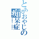 とあるおやじの痴呆症（エルフ・ジタン）