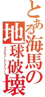 とある海馬の地球破壊（ホロビのバーストストリーム）