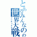 とあるみんなのの世界大戦（インデックス）