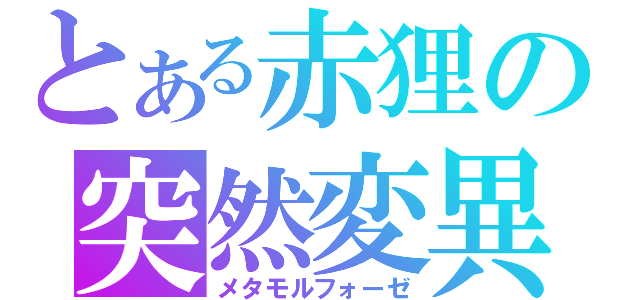 とある赤狸の突然変異（メタモルフォーゼ）