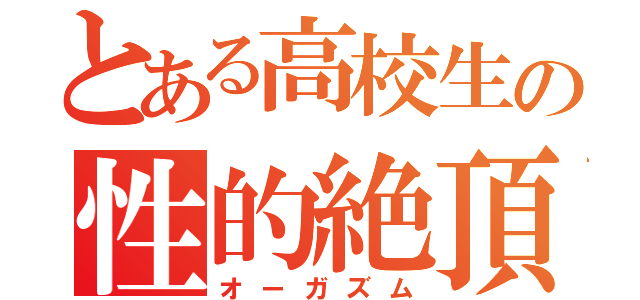 とある高校生の性的絶頂（オーガズム）