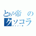 とある帝のクソコラ（タイゾー帝）