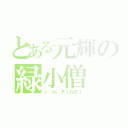 とある元輝の緑小僧（Ｉ\'ｍ ＦＩＮＥ！）