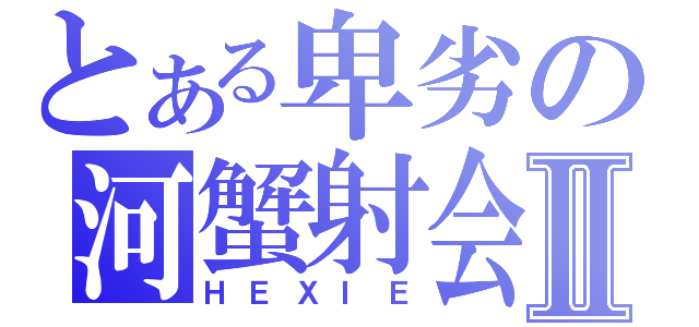 とある卑劣の河蟹射会Ⅱ（ＨＥＸＩＥ）