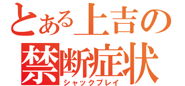 とある上吉の禁断症状（シャックプレイ）