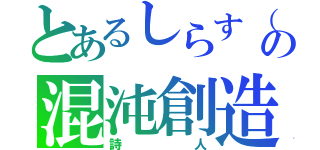 とあるしらす（°∀。）の混沌創造神α（詩人）