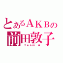 とあるＡＫＢの前田敦子（ Ｔｅａｍ Ａ）