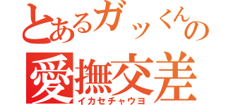 とあるガッくんの愛撫交差（イカセチャウヨ）