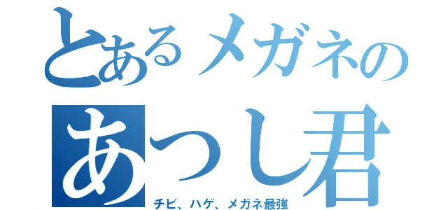 とあるメガネのあつし君（チビ、ハゲ、メガネ最強）