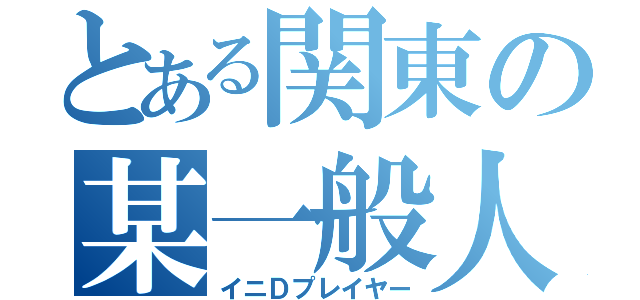 とある関東の某一般人（イニＤプレイヤー）