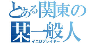 とある関東の某一般人（イニＤプレイヤー）