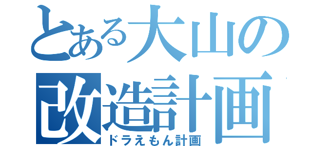 とある大山の改造計画（ドラえもん計画）