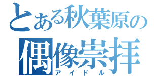 とある秋葉原の偶像崇拝（アイドル）