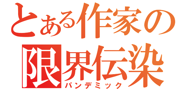 とある作家の限界伝染（パンデミック）