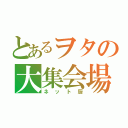 とあるヲタの大集会場（ネット厨）