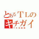 とあるＴＬのキチガイ（ＴＫ＠変態）