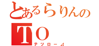 とあるらりんのＴＯ（テツロー⊿）