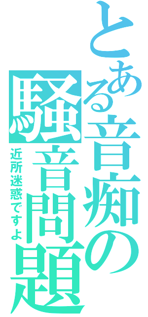 とある音痴の騒音問題（近所迷惑ですよ）