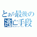 とある最後の逃亡手段（ラントゥーラン）