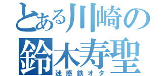 とある川崎の鈴木寿聖（迷惑鉄オタ）