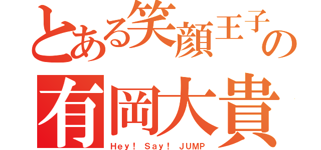 とある笑顔王子の有岡大貴（Ｈｅｙ！ Ｓａｙ！ ＪＵＭＰ）