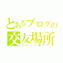 とあるブログの交友場所（コメント覧）