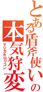 とある盾斧使いの本気狩変態（マジカルロリコン）