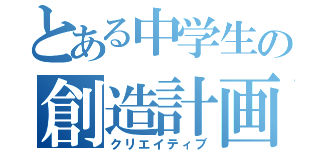 とある中学生の創造計画（クリエイティブ）