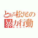 とある松尾の暴力行動（ボコボコ）