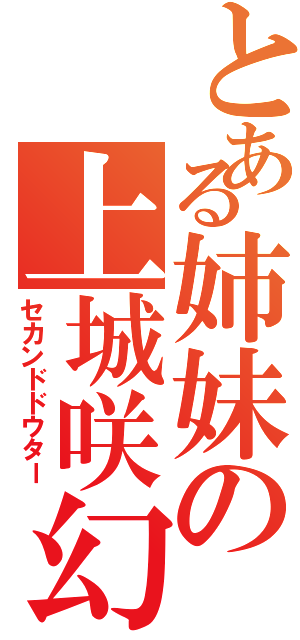 とある姉妹の上城咲幻（セカンドドウター）