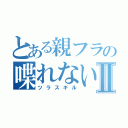 とある親フラの喋れないⅡ（ツラスギル）