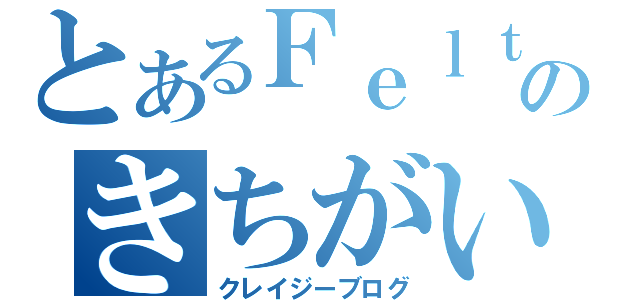 とあるＦｅｌｔのきちがい日記（クレイジーブログ）