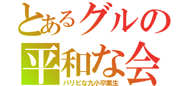 とあるグルの平和な会話（パリピな九小卒業生）