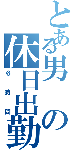 とある男の休日出勤Ⅱ（６時間）