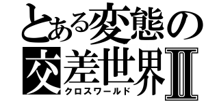 とある変態の交差世界Ⅱ（クロスワールド）