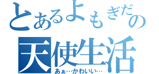 とあるよもぎだの天使生活（あぁ…かわいい…）