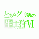 とあるグリ活の生主狩Ⅵ（ＶＪＭＫＥＭＸ）